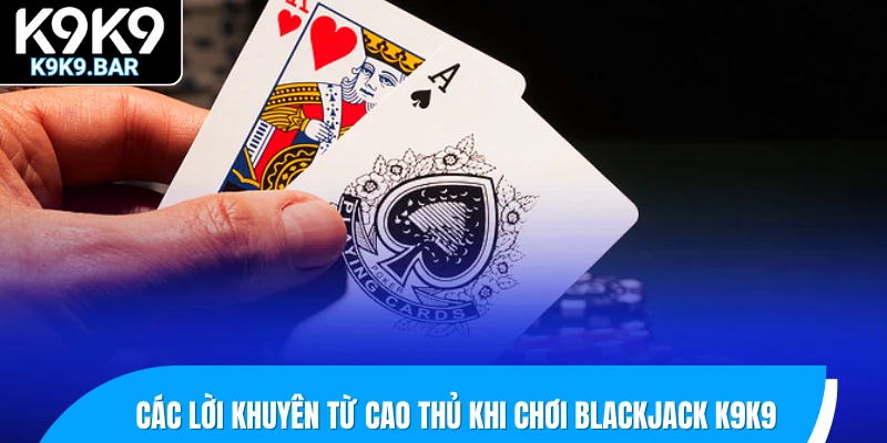 Khám Phá Blackjack K9K9 - Game So Bài Trực Tuyến Hấp Dẫn 3 Các lời khuyên từ cao thủ khi chơi Blackjack K9K9