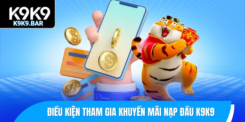 Khuyến Mãi Nạp Đầu K9K9 - Ưu Đãi Thiết Thực Cho Tân Binh 2025 2 Điều kiện tham gia khuyến mãi nạp đầu K9K9