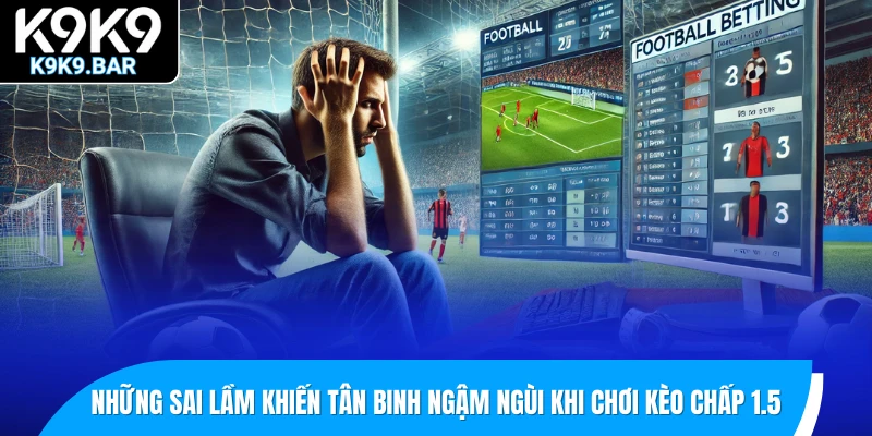 Giải Mã Kèo Chấp 1.5 – Khi Nào Nên Theo Kèo Trên Hay Dưới? 3 Những sai lầm khiến tân binh ngậm ngùi khi chơi kèo chấp 1.5