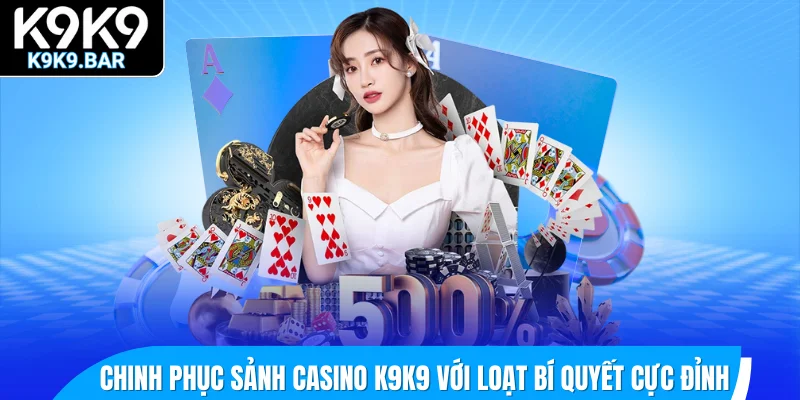 Chinh phục sảnh casino K9K9 với loạt bí quyết cực đỉnh