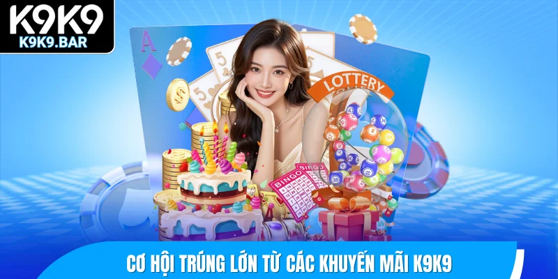 Cơ hội trúng lớn từ các khuyến mãi K9K9