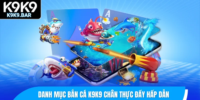 Danh mục bắn cá K9K9 chân thực đầy hấp dẫn