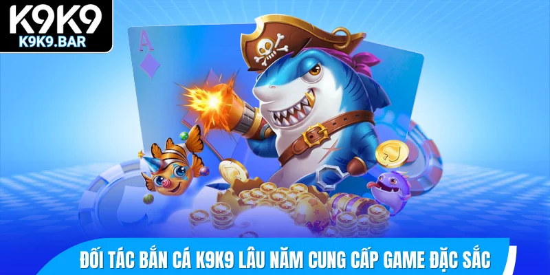 Đối tác bắn cá K9K9 lâu năm cung cấp game đặc sắc