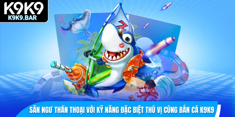 Săn ngư thần thoại với kỹ năng đặc biệt thú vị cùng bắn cá K9K9