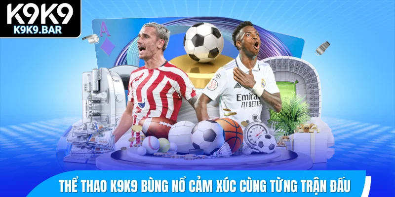 Thể thao K9K9 bùng nổ cảm xúc cùng từng trận đấu