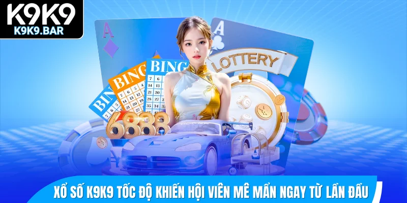 Xổ số K9K9 tốc độ khiến hội viên mê mẩn ngay từ lần đầu